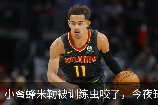 小蜜蜂米勒被训练虫咬了，今夜缺席季前赛！